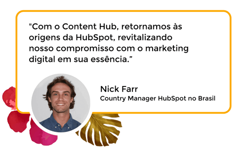 "Com o Content Hub, retornamos às origens da HubSpot, revitalizando nosso compromisso com o marketing digital em sua essência.” Nick Farr - Country Manager HubSpot no Brasil