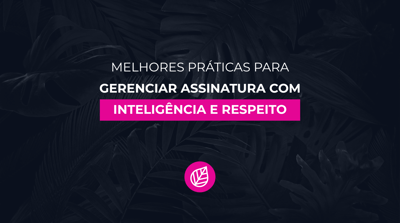 Melhores práticas para gerenciar assinatura com inteligência e respeito